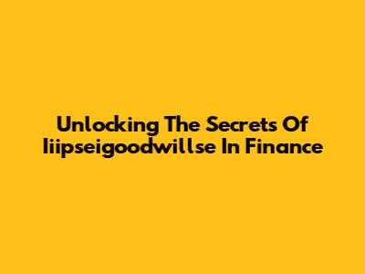 Unlocking The Secrets Of Iiipseigoodwillse In Finance