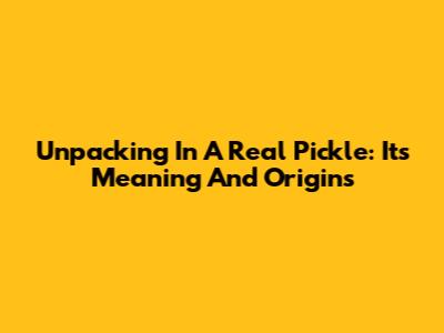 Unpacking 'In A Real Pickle': Its Meaning And Origins