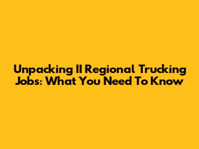 Unpacking II Regional Trucking Jobs: What You Need To Know