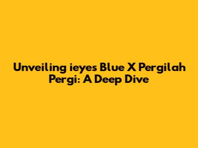 Unveiling 'ieyes Blue X Pergilah Pergi': A Deep Dive