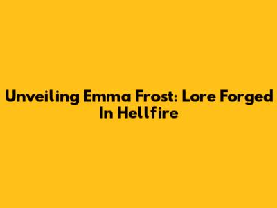Unveiling Emma Frost: Lore Forged In Hellfire