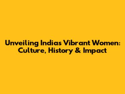 Unveiling India's Vibrant Women: Culture, History & Impact