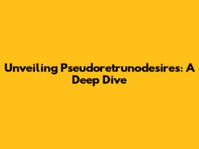 Unveiling Pseudoretrunodesires: A Deep Dive