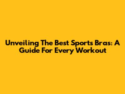 Unveiling The Best Sports Bras: A Guide For Every Workout