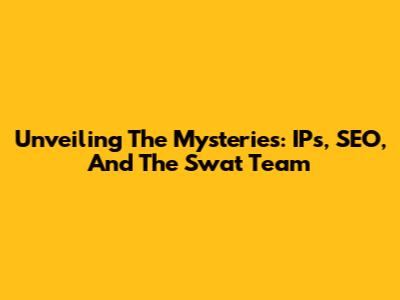 Unveiling The Mysteries: IPs, SEO, And The Swat Team