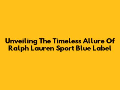 Unveiling The Timeless Allure Of Ralph Lauren Sport Blue Label