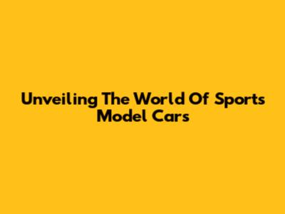 Unveiling The World Of Sports Model Cars
