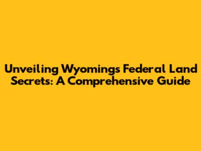 Unveiling Wyoming's Federal Land Secrets: A Comprehensive Guide