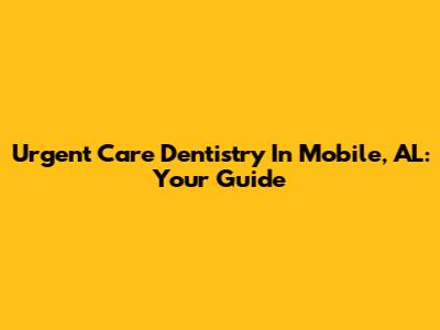 Urgent Care Dentistry In Mobile, AL: Your Guide