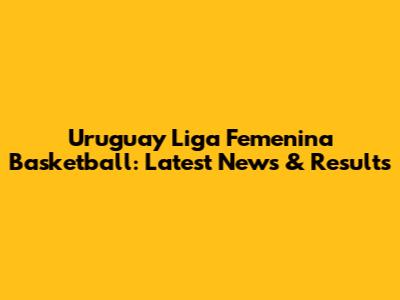 Uruguay Liga Femenina Basketball: Latest News & Results