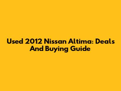 Used 2012 Nissan Altima: Deals And Buying Guide