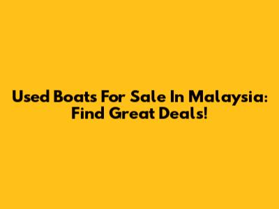 Used Boats For Sale In Malaysia: Find Great Deals!