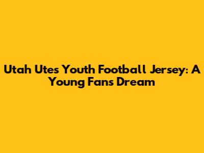 Utah Utes Youth Football Jersey: A Young Fan's Dream