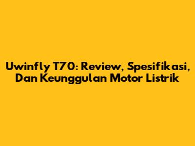 Uwinfly T70: Review, Spesifikasi, Dan Keunggulan Motor Listrik