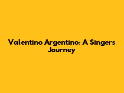 Valentino Argentino: A Singer's Journey