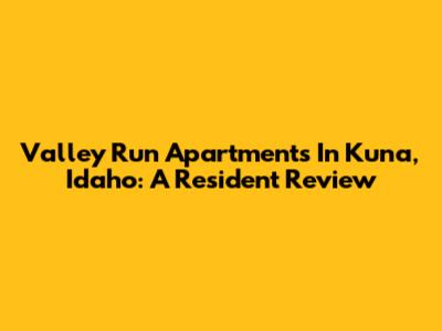 Valley Run Apartments In Kuna, Idaho: A Resident Review