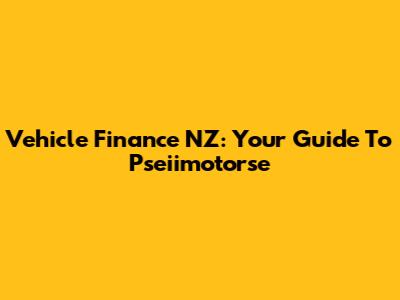 Vehicle Finance NZ: Your Guide To Pseiimotorse