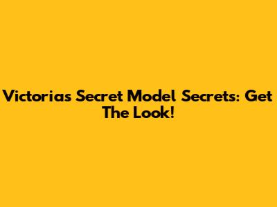 Victoria's Secret Model Secrets: Get The Look!