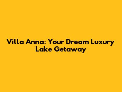 Villa Anna: Your Dream Luxury Lake Getaway