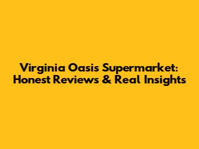 Virginia Oasis Supermarket: Honest Reviews & Real Insights