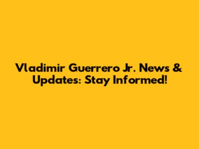 Vladimir Guerrero Jr. News & Updates: Stay Informed!