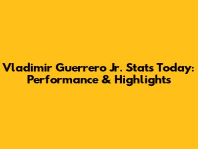 Vladimir Guerrero Jr. Stats Today: Performance & Highlights