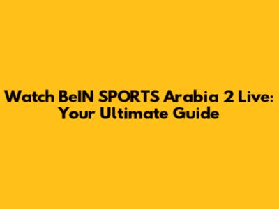 Watch BeIN SPORTS Arabia 2 Live: Your Ultimate Guide