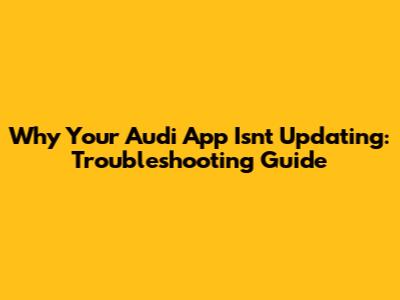 Why Your Audi App Isn't Updating: Troubleshooting Guide