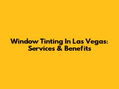 Window Tinting In Las Vegas: Services & Benefits