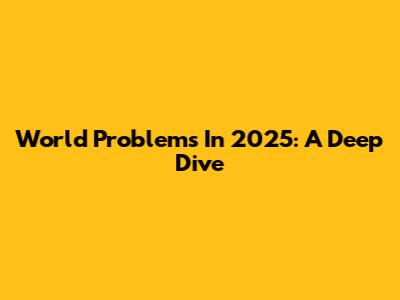 World Problems In 2025: A Deep Dive