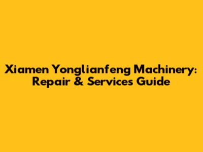 Xiamen Yonglianfeng Machinery: Repair & Services Guide