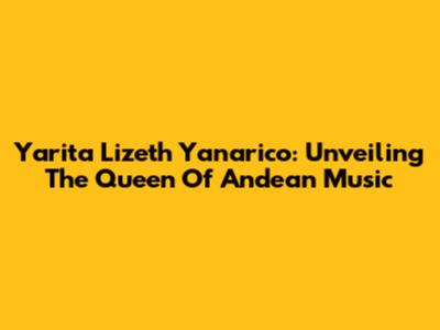 Yarita Lizeth Yanarico: Unveiling The Queen Of Andean Music
