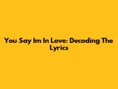 You Say I'm In Love: Decoding The Lyrics