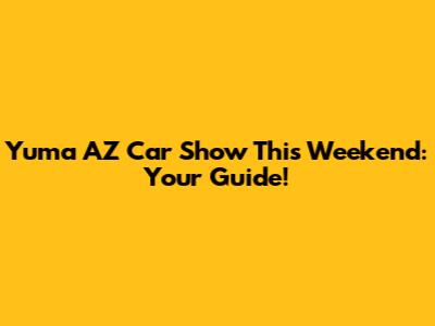Yuma AZ Car Show This Weekend: Your Guide!