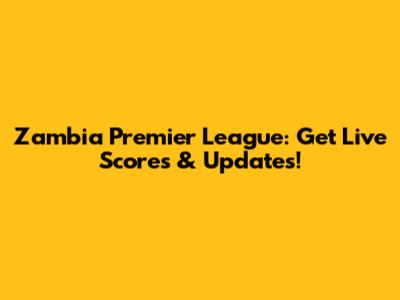 Zambia Premier League: Get Live Scores & Updates!
