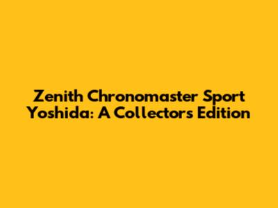 Zenith Chronomaster Sport Yoshida: A Collector's Edition