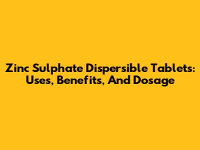 Zinc Sulphate Dispersible Tablets: Uses, Benefits, And Dosage